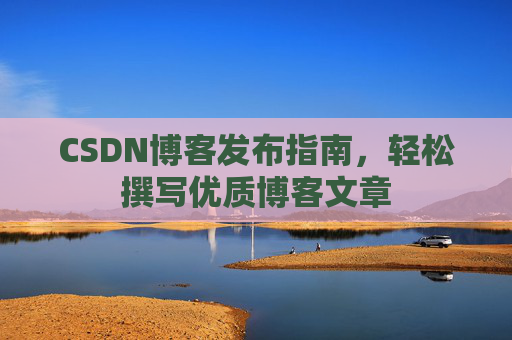 CSDN博客发布指南，轻松撰写优质博客文章